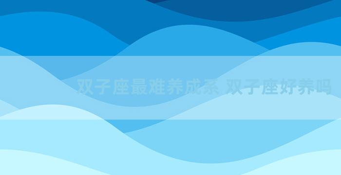 双子座最难养成系 双子座好养吗